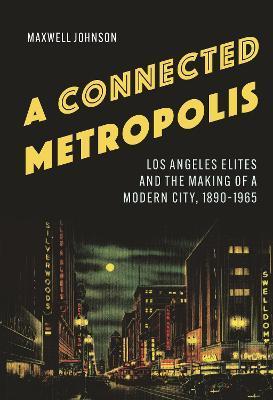 A Connected Metropolis: Los Angeles Elites and the Making of a Modern City, 1890-1965 - Maxwell Johnson