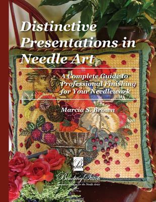 Distinctive Presentations In Needle Art: A Complete Guide to Professional Finishing for Your Needlework - Marcia S. Brown
