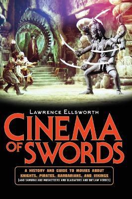 Cinema of Swords: A Popular Guide to Movies about Knights, Pirates, Barbarians, and Vikings (and Samurai and Musketeers and Gladiators a - Lawrence Ellsworth