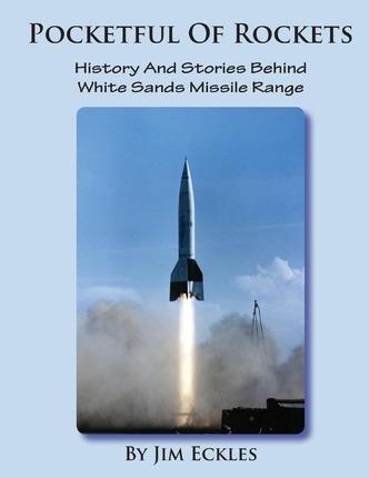 Pocketful Of Rockets: History And Stories Behind White Sands Missile Range - Jim Eckles