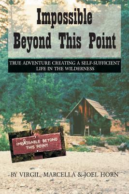 Impossible Beyond This Point: True Adventure Creating a Self-Sufficient Life in the Wilderness - Virgil Horn