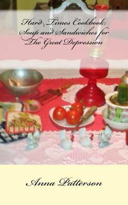 Hard Times Cookbook: Hard Times Soup and Sandwiches for The Great Depression - Anna B. Patterson