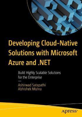 Developing Cloud-Native Solutions with Microsoft Azure and .Net: Build Highly Scalable Solutions for the Enterprise - Ashirwad Satapathi