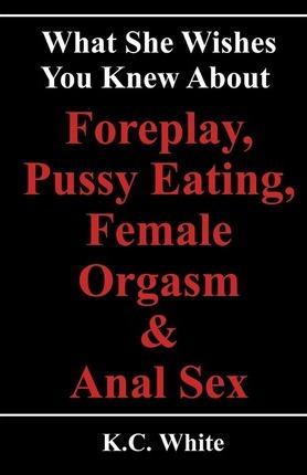 What She Wishes You Knew About Foreplay, Pussy Eating, Female Orgasm & Anal Sex - K. C. White