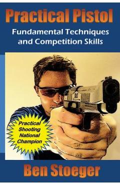 Coperta cărții 'Practical Pistol: Fundamental Techniques and Competition Skills - Ben Stoeger'