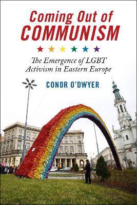 Coming Out of Communism: The Emergence of Lgbt Activism in Eastern Europe - Conor O'dwyer