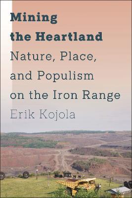 Mining the Heartland: Nature, Place, and Populism on the Iron Range - Erik Kojola