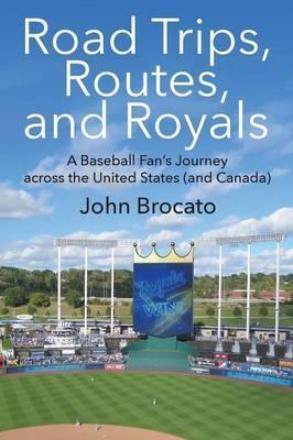 Road Trips, Routes, and Royals: A Baseball Fan's Journey across the United States (and Canada) - John Brocato