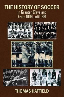 The History of Soccer in Greater Cleveland From 1906 until 1981 - Thomas Hatfield