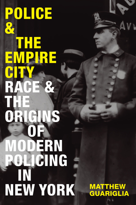 Police and the Empire City: Race and the Origins of Modern Policing in New York - Matthew Guariglia