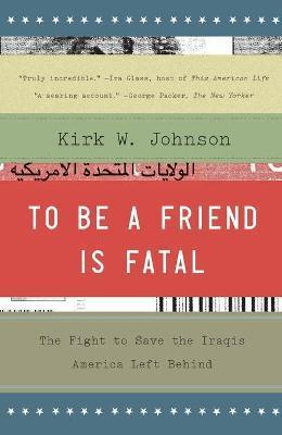 To Be a Friend Is Fatal: The Fight to Save the Iraqis America Left Behind - Kirk W. Johnson