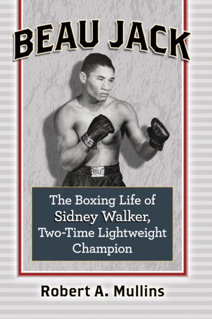 Beau Jack: The Boxing Life of Sidney Walker, Two-Time Lightweight Champion - Robert Mullins