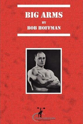 Big Arms: And How To Develop Them, (Original Version, Restored) - Bob Hoffman