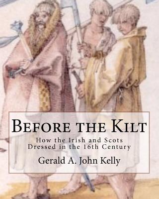 Before the Kilt: How the Irish and Scots Dressed in the 16th Century - Gerald A. John Kelly