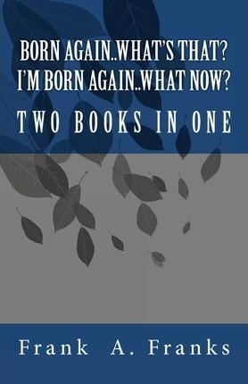 Born Again...What's That? I'm Born Again...What Now? Two Books In One - Frank A. Franks