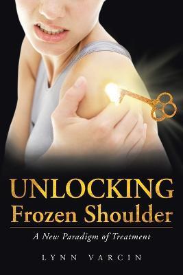 Unlocking Frozen Shoulder: A New Paradigm of Treatment - Lynn Varcin