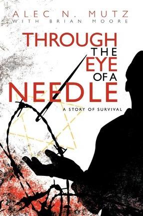 Through the Eye of a Needle: A Story of Survival - Alec N. Mutz