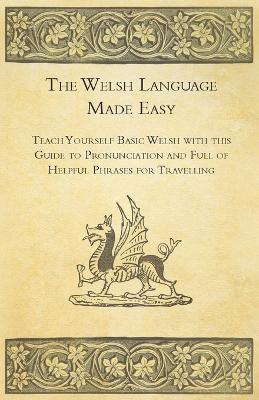 The Welsh Language Made Easy - Teach Yourself Basic Welsh with This Guide to Pronunciation and Full of Helpful Phrases for Travelling - Anon