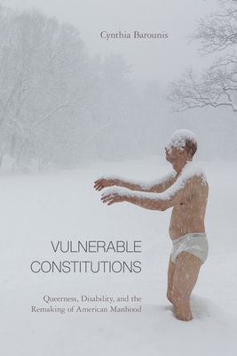 Vulnerable Constitutions: Queerness, Disability, and the Remaking of American Manhood - Cynthia Barounis