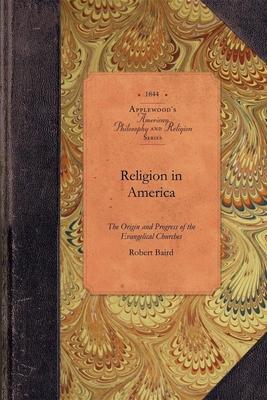 Religion in America: Or, an Account of the Origin, Progress, Relation to the State, and Present Condition of the Evangelical Churches in th - Robert Baird