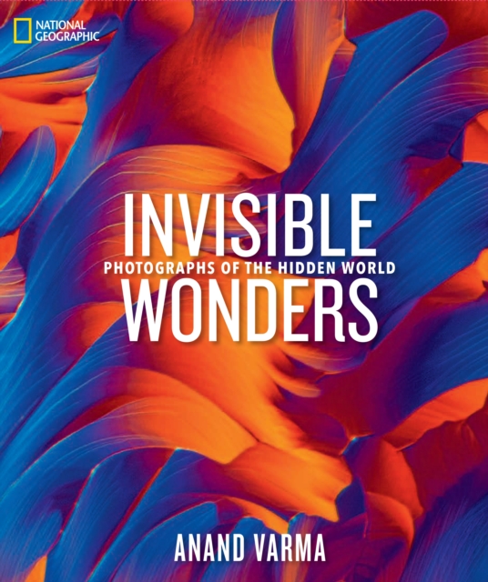 National Geographic Invisible Wonders: Photographs of the Hidden World - Anand Varma
