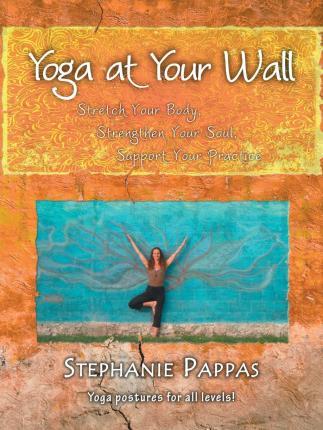 Yoga at Your Wall: Stretch Your Body, Strengthen Your Soul, Support Your Practice - Stephanie Pappas