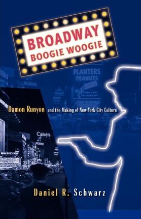 Broadway Boogie Woogie: Damon Runyon and the Making of New York City Culture - D. Schwarz