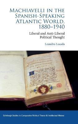 Machiavelli in the Spanish-Speaking Atlantic World, 1880-1940: Liberal and Anti-Liberal Political Thought - Leandro Losada