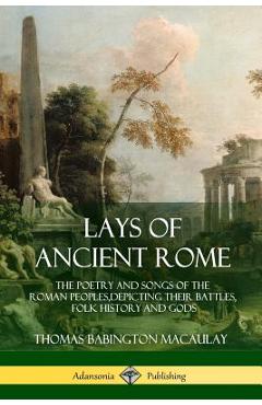 Coperta cărții 'Lays of Ancient Rome: The Poetry and Songs of the Roman Peoples, Depicting Their Battles, Folk History and Gods -'