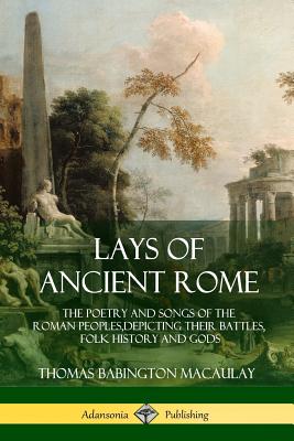 Coperta cărții 'Lays of Ancient Rome: The Poetry and Songs of the Roman Peoples, Depicting Their Battles, Folk History and Gods -'