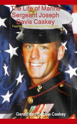 The Life of Marine Sergeant Joseph Davis Caskey: Fearless, Fallen but not Forgotten - Gerald And Debbie Caskey