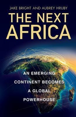 The Next Africa: An Emerging Continent Becomes a Global Powerhouse - Jake Bright
