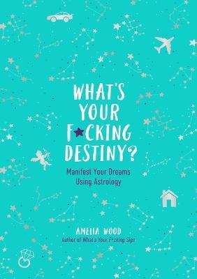 What's Your F*cking Destiny?: Manifest Your Dreams Using Astrology - Amelia Wood