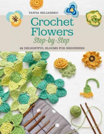 Crochet Flowers Step-By-Step: 35 Delightful Blooms for Beginners - Tanya Shliazhko