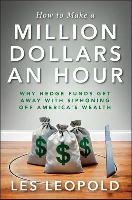 How to Make a Million Dollars an Hour: Why Hedge Funds Get Away with Siphoning Off America's Wealth - Les Leopold