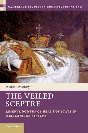 The Veiled Sceptre: Reserve Powers of Heads of State in Westminster Systems - Anne Twomey