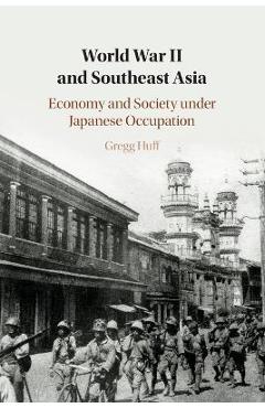 Coperta cărții 'World War II and Southeast Asia: Economy and Society Under Japanese Occupation - Gregg Huff'