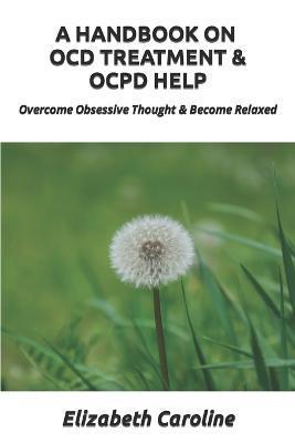 A Handbook On OCD Treatment & OCPD Help: Overcome Obsessive Thought & Become Relaxed - Elizabeth Caroline