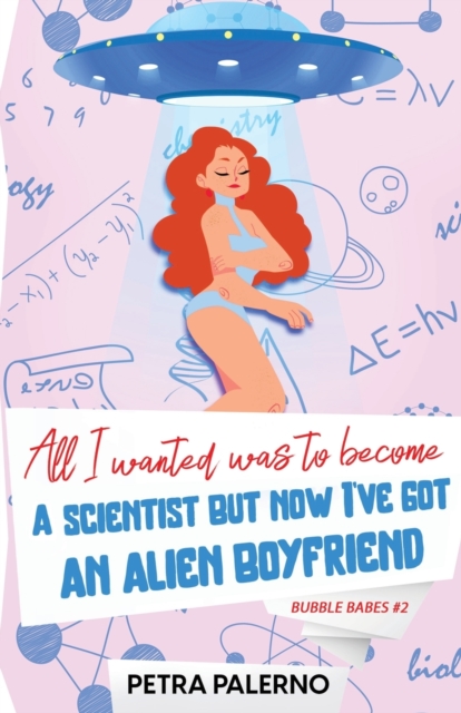 All I Wanted Was To Become A Scientist But Now I've Got An Alien Boyfriend - Petra Palerno