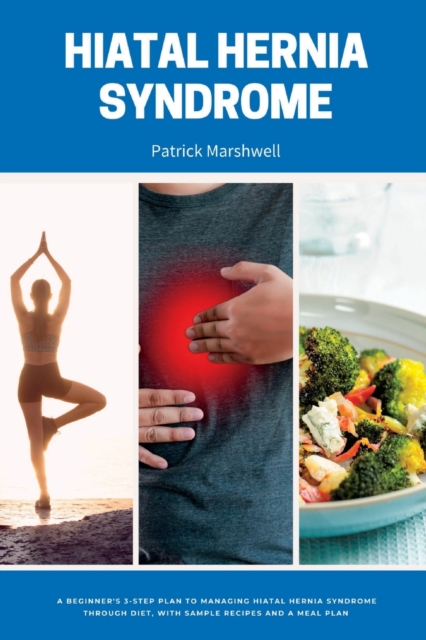 Hiatal Hernia Syndrome: A Beginner's 3-Step Plan to Managing Hiatal Hernia Syndrome Through Diet, With Sample Recipes and a Meal Plan - Patrick Marshwell