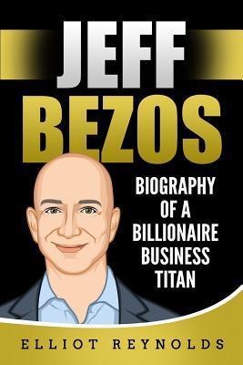 Jeff Bezos: Biography of a Billionaire Business Titan - Elliot Reynolds