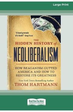 Coperta cărții 'The Hidden History of Neoliberalism: How Reaganism Gutted America and How to Restore Its Greatness [Large Print 16 Pt'