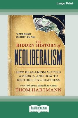 The Hidden History of Neoliberalism: How Reaganism Gutted America and How to Restore Its Greatness [Large Print 16 Pt Edition] - Thom Hartmann