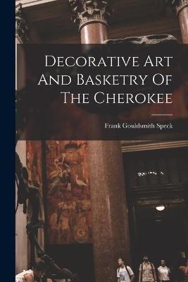 Decorative Art And Basketry Of The Cherokee - Frank Gouldsmith Speck