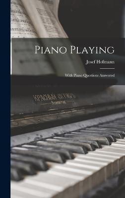 Piano Playing: With Piano Questions Answered - Josef Hofmann