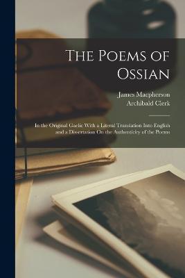 The Poems of Ossian: In the Original Gaelic With a Literal Translation Into English and a Dissertation On the Authenticity of the Poems - James Macpherson