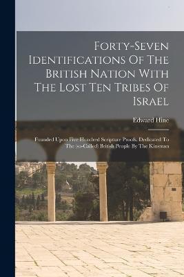Forty-seven Identifications Of The British Nation With The Lost Ten Tribes Of Israel: Founded Upon Five Hundred Scripture Proofs. Dedicated To The (so - Edward Hine