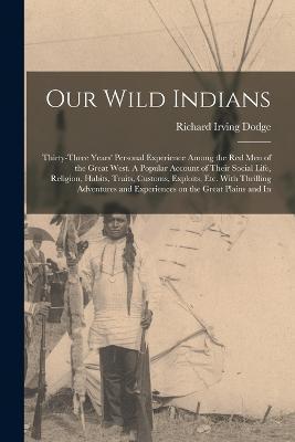 Our Wild Indians: Thirty-three Years' Personal Experience Among the red men of the Great West. A Popular Account of Their Social Life, R - Richard Irving Dodge