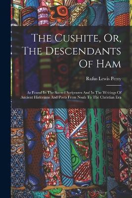 The Cushite, Or, The Descendants Of Ham: As Found In The Sacred Scriptures And In The Writings Of Ancient Historians And Poets From Noah To The Christ - Rufus Lewis Perry