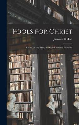 Fools for Christ: Essays on the True, the Good, and the Beautiful - Jaroslav Pelikan